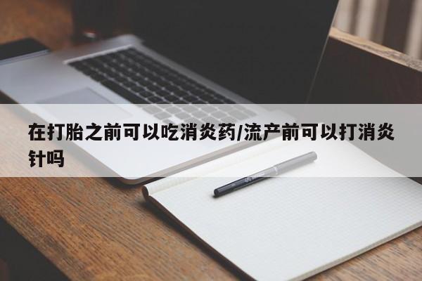 米非司酮私人微信号在打胎之前可以吃消炎药/流产前可以打消炎针吗