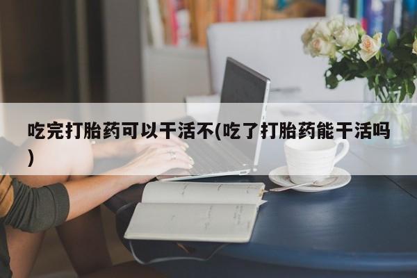 米非司酮私人微信号吃完打胎药可以干活不(吃了打胎药能干活吗)