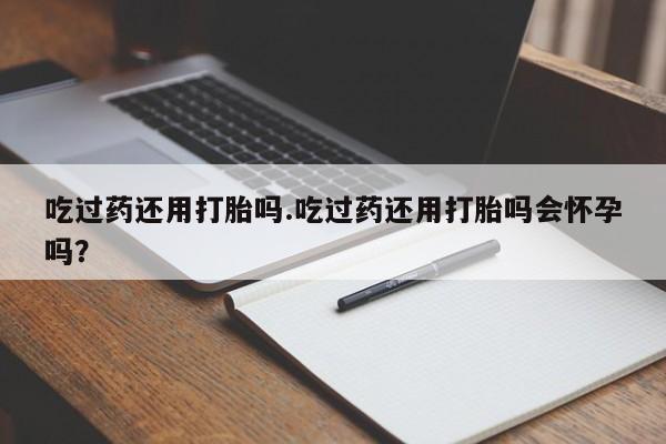 米非司酮私人微信号吃过药还用打胎吗.吃过药还用打胎吗会怀孕吗？