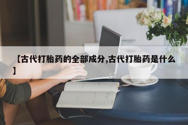 米非司酮私人微信号【古代打胎药的全部成分,古代打胎药是什么】
