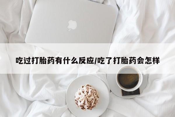 米非司酮私人微信号吃过打胎药有什么反应/吃了打胎药会怎样