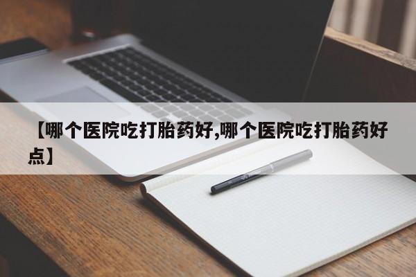 米非司酮私人微信号【哪个医院吃打胎药好,哪个医院吃打胎药好点】