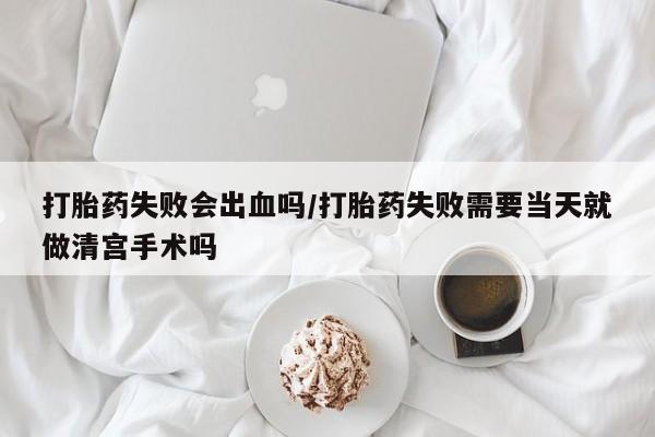 米非司酮私人微信号打胎药失败会出血吗/打胎药失败需要当天就做清宫手术吗