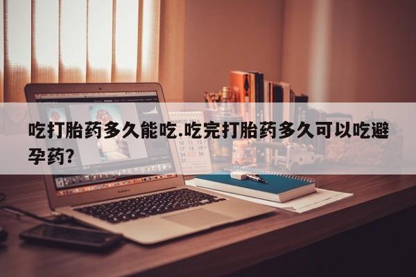 米非司酮私人微信号吃打胎药多久能吃.吃完打胎药多久可以吃避孕药？