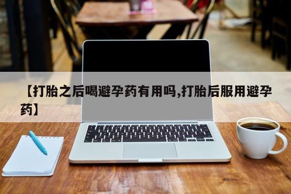 米非司酮私人微信号【打胎之后喝避孕药有用吗,打胎后服用避孕药】
