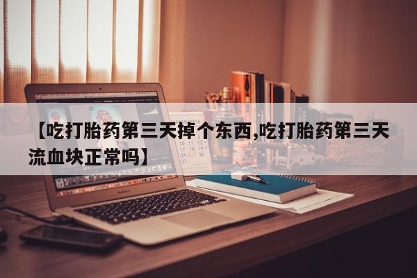 米非司酮私人微信号【吃打胎药第三天掉个东西,吃打胎药第三天流血块正常吗】