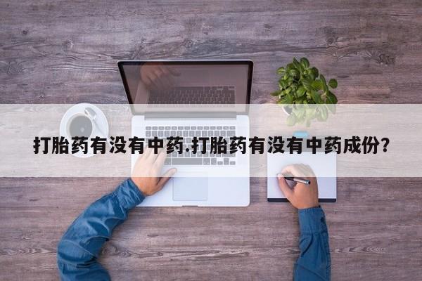 米非司酮私人微信号打胎药有没有中药.打胎药有没有中药成份？