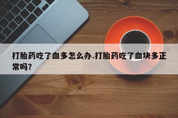 米非司酮私人微信号打胎药吃了血多怎么办.打胎药吃了血块多正常吗？