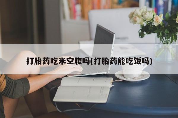 米非司酮私人微信号打胎药吃米空腹吗(打胎药能吃饭吗)