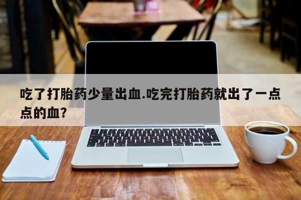 米非司酮私人微信号吃了打胎药少量出血.吃完打胎药就出了一点点的血？