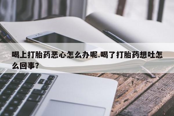米非司酮私人微信号喝上打胎药恶心怎么办呢.喝了打胎药想吐怎么回事？