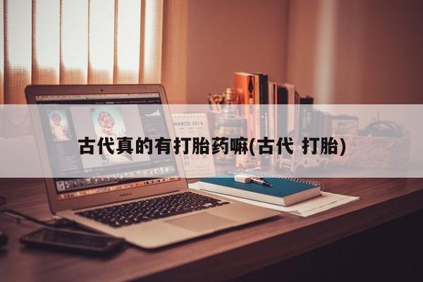 米非司酮私人微信号古代真的有打胎药嘛(古代 打胎)