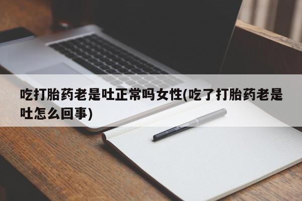 米非司酮私人微信号吃打胎药老是吐正常吗女性(吃了打胎药老是吐怎么回事)