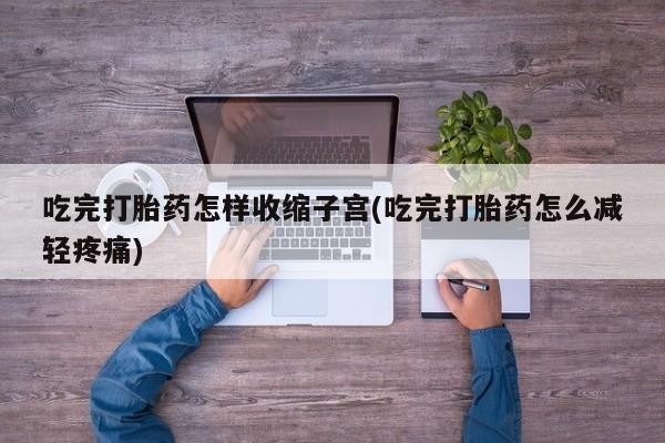 米非司酮私人微信号吃完打胎药怎样收缩子宫(吃完打胎药怎么减轻疼痛)