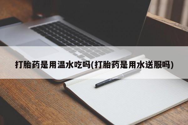 米非司酮私人微信号打胎药是用温水吃吗(打胎药是用水送服吗)