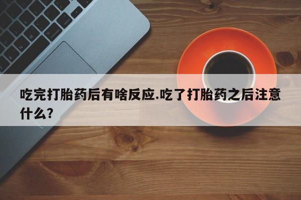 米非司酮私人微信号吃完打胎药后有啥反应.吃了打胎药之后注意什么？