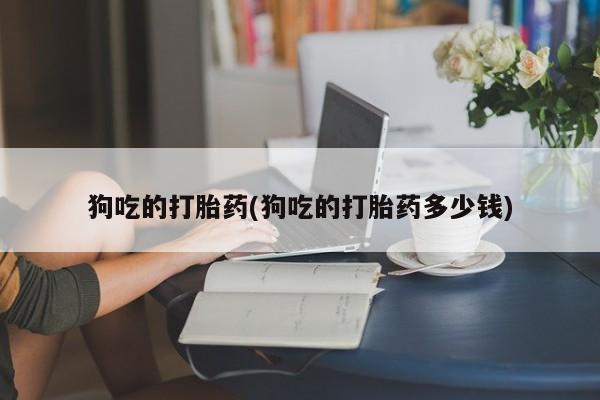 米非司酮私人微信号狗吃的打胎药(狗吃的打胎药多少钱)