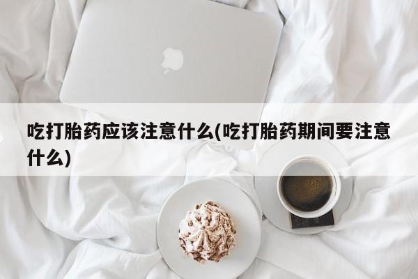 米非司酮私人微信号吃打胎药应该注意什么(吃打胎药期间要注意什么)