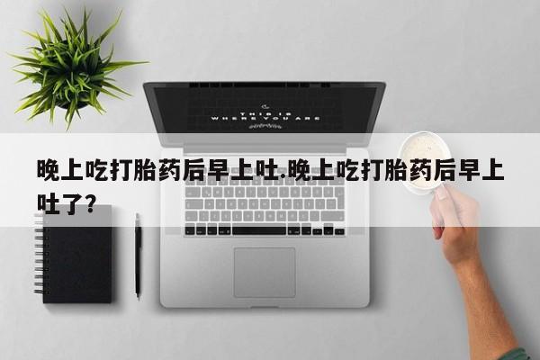米非司酮私人微信号晚上吃打胎药后早上吐.晚上吃打胎药后早上吐了？
