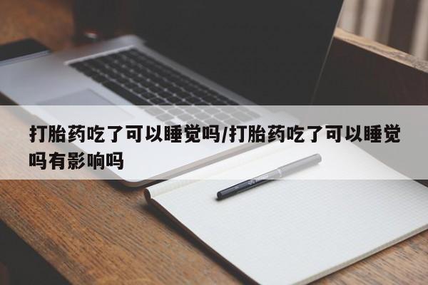 米非司酮私人微信号打胎药吃了可以睡觉吗/打胎药吃了可以睡觉吗有影响吗