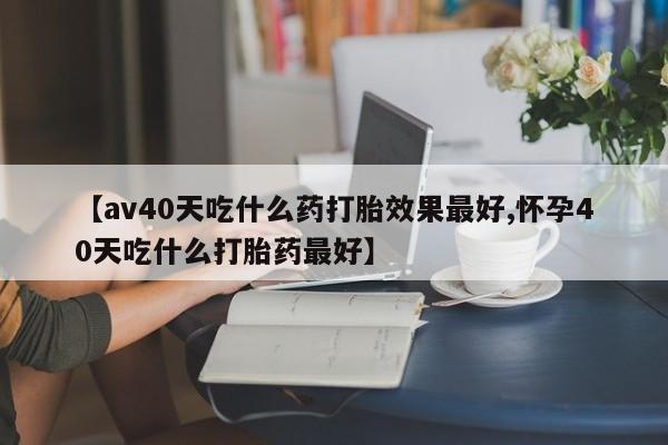 米非司酮私人微信号【av40天吃什么药打胎效果最好,怀孕40天吃什么打胎药最好】