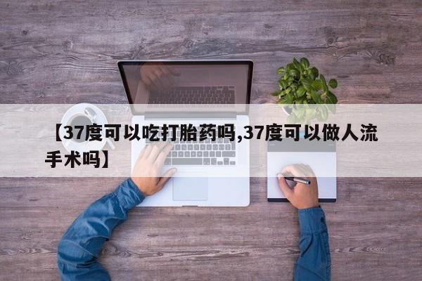 米非司酮私人微信号【37度可以吃打胎药吗,37度可以做人流手术吗】