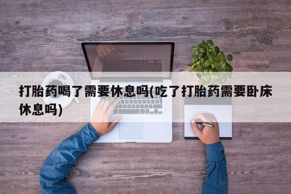 米非司酮私人微信号打胎药喝了需要休息吗(吃了打胎药需要卧床休息吗)