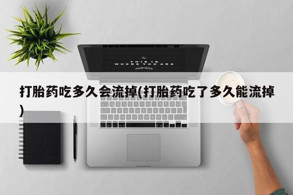 米非司酮私人微信号打胎药吃多久会流掉(打胎药吃了多久能流掉)