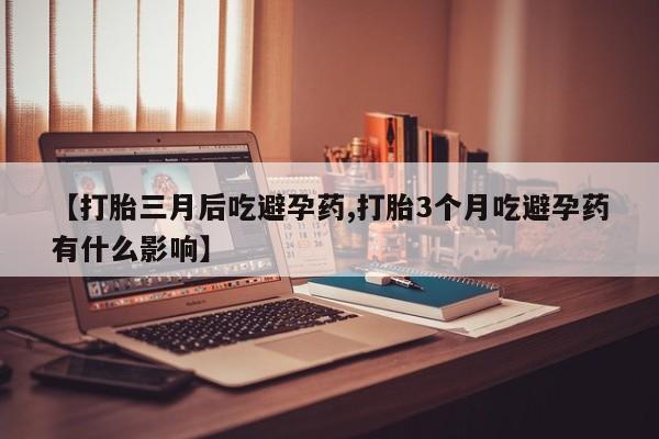 米非司酮私人微信号【打胎三月后吃避孕药,打胎3个月吃避孕药有什么影响】
