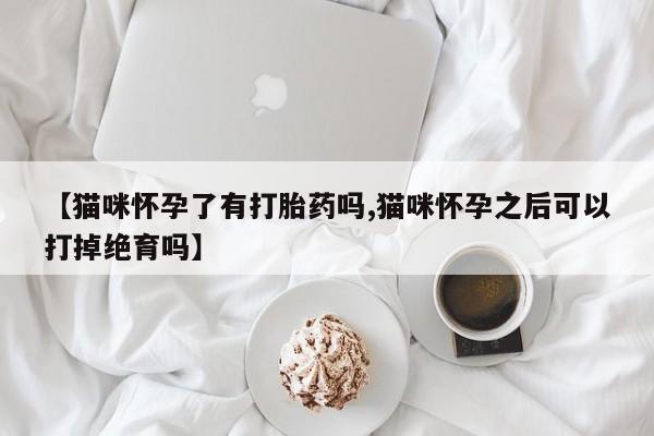 米非司酮私人微信号【猫咪怀孕了有打胎药吗,猫咪怀孕之后可以打掉绝育吗】