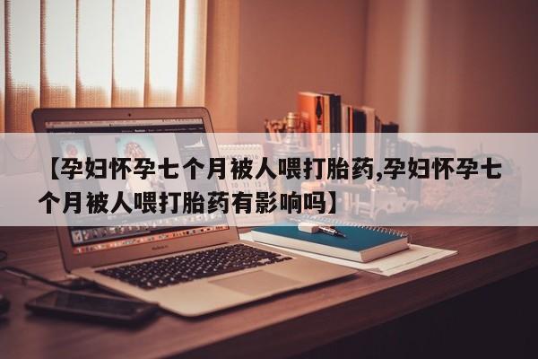 米非司酮私人微信号【孕妇怀孕七个月被人喂打胎药,孕妇怀孕七个月被人喂打胎药有影响吗】