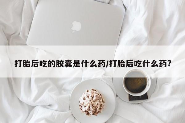 米非司酮私人微信号打胎后吃的胶囊是什么药/打胎后吃什么药?