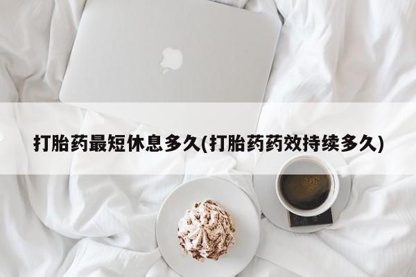米非司酮私人微信号打胎药最短休息多久(打胎药药效持续多久)