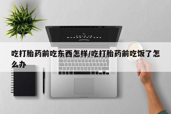米非司酮私人微信号吃打胎药前吃东西怎样/吃打胎药前吃饭了怎么办