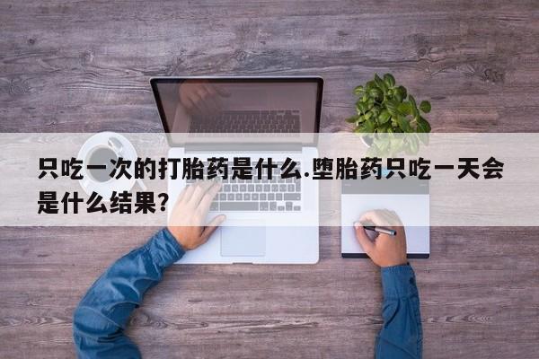 米非司酮私人微信号只吃一次的打胎药是什么.堕胎药只吃一天会是什么结果？