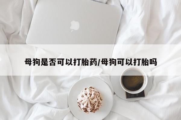 米非司酮私人微信号母狗是否可以打胎药/母狗可以打胎吗