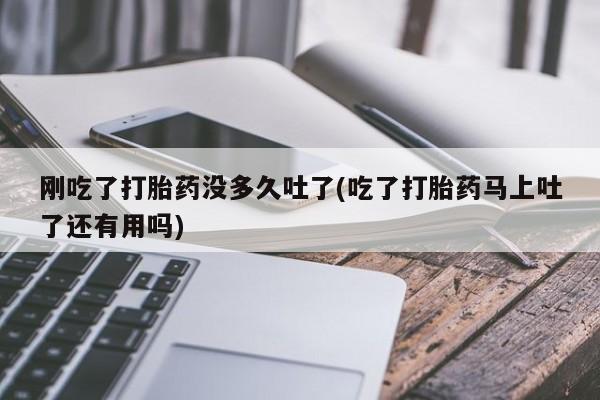 米非司酮私人微信号刚吃了打胎药没多久吐了(吃了打胎药马上吐了还有用吗)