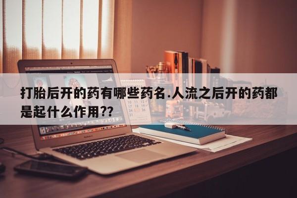 米非司酮私人微信号打胎后开的药有哪些药名.人流之后开的药都是起什么作用?？