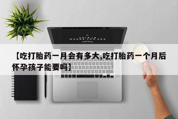 米非司酮私人微信号【吃打胎药一月会有多大,吃打胎药一个月后怀孕孩子能要吗】