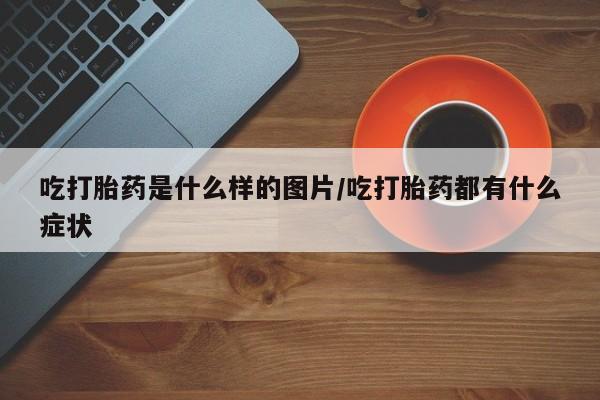 米非司酮私人微信号吃打胎药是什么样的图片/吃打胎药都有什么症状