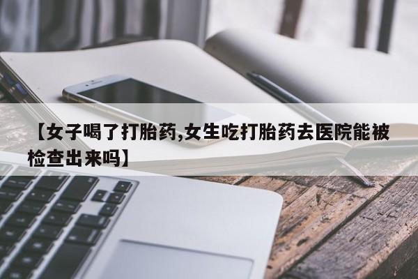 米非司酮私人微信号【女子喝了打胎药,女生吃打胎药去医院能被检查出来吗】