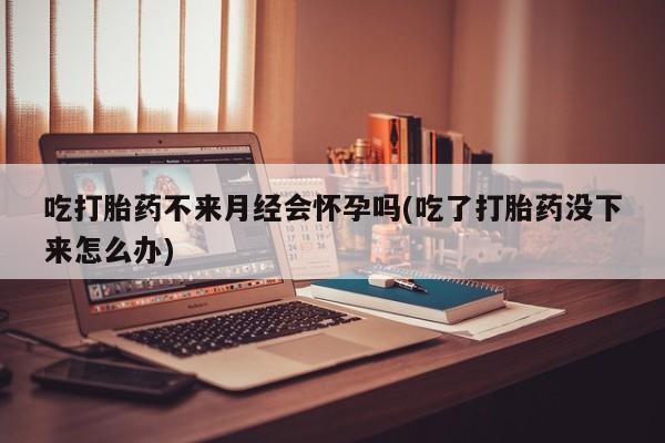 米非司酮私人微信号吃打胎药不来月经会怀孕吗(吃了打胎药没下来怎么办)