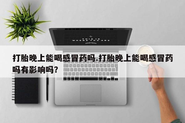 米非司酮私人微信号打胎晚上能喝感冒药吗.打胎晚上能喝感冒药吗有影响吗？