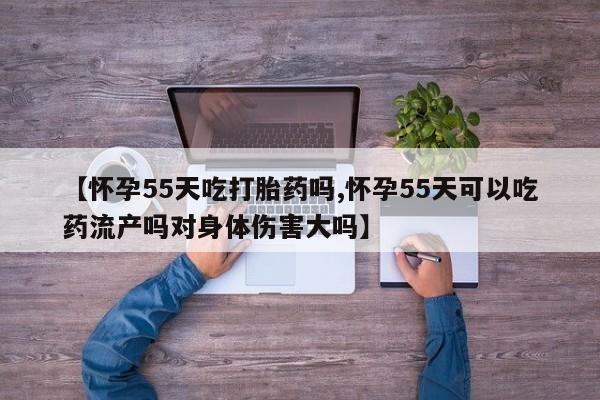 米非司酮私人微信号【怀孕55天吃打胎药吗,怀孕55天可以吃药流产吗对身体伤害大吗】