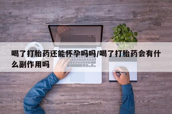 米非司酮私人微信号喝了打胎药还能怀孕吗吗/喝了打胎药会有什么副作用吗