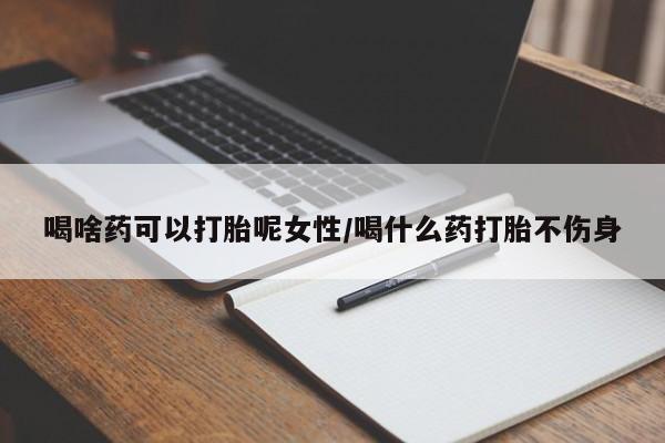 米非司酮私人微信号喝啥药可以打胎呢女性/喝什么药打胎不伤身