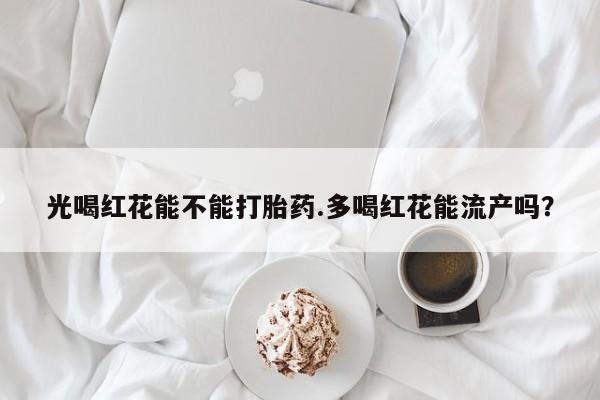米非司酮私人微信号光喝红花能不能打胎药.多喝红花能流产吗？