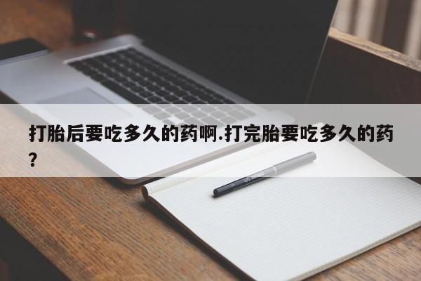 米非司酮私人微信号打胎后要吃多久的药啊.打完胎要吃多久的药？