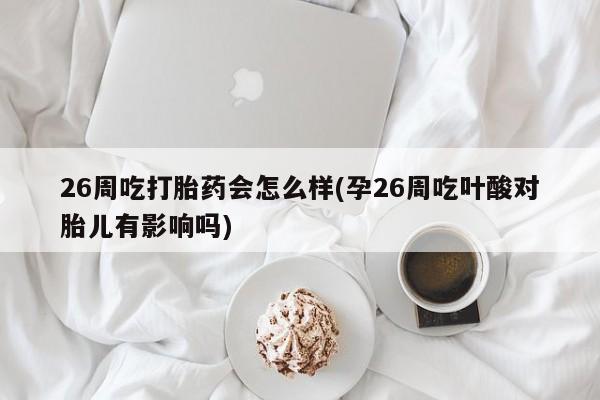 米非司酮私人微信号26周吃打胎药会怎么样(孕26周吃叶酸对胎儿有影响吗)