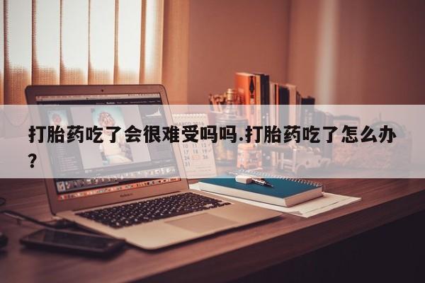 米非司酮私人微信号打胎药吃了会很难受吗吗.打胎药吃了怎么办？